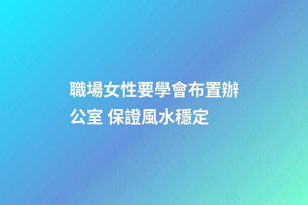 職場女性要學會布置辦公室 保證風水穩定